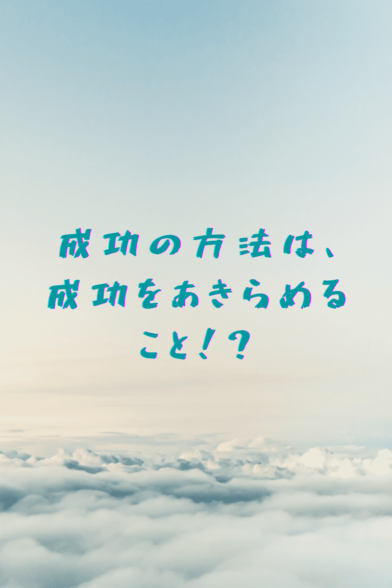 成功の方法は、成功をあきらめること！？